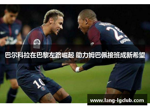 巴尔科拉在巴黎左路崛起 助力姆巴佩接班成新希望 巴尔科拉在巴黎左路崛起 助力姆巴佩接班成新希望