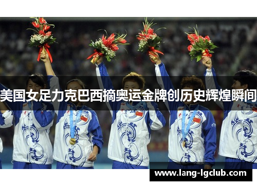 美国女足力克巴西摘奥运金牌创历史辉煌瞬间