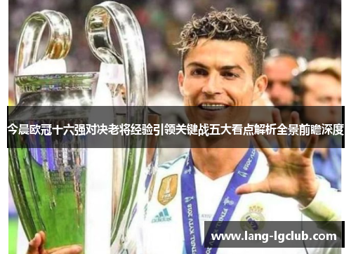 今晨欧冠十六强对决老将经验引领关键战五大看点解析全景前瞻深度 今晨欧冠十六强对决老将经验引领关键战五大看点解析全景前瞻深度