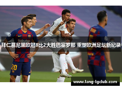 拜仁慕尼黑欧冠8比2大胜巴塞罗那 重塑欧洲足坛新纪录 拜仁慕尼黑欧冠8比2大胜巴塞罗那 重塑欧洲足坛新纪录