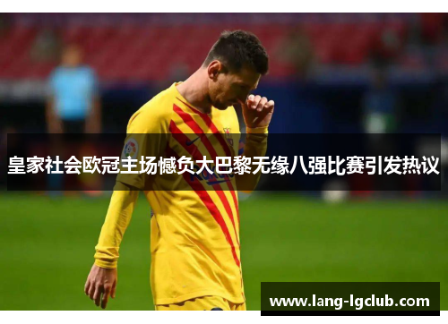 皇家社会欧冠主场憾负大巴黎无缘八强比赛引发热议 皇家社会欧冠主场憾负大巴黎无缘八强比赛引发热议
